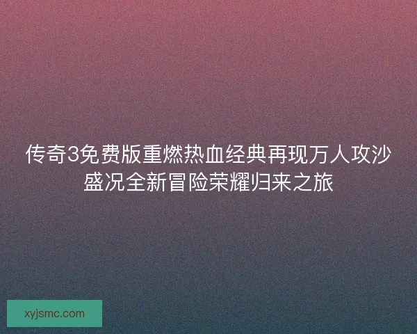 传奇3免费版重燃热血经典再现万人攻沙盛况全新冒险荣耀归来之旅