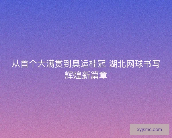 从首个大满贯到奥运桂冠 湖北网球书写辉煌新篇章