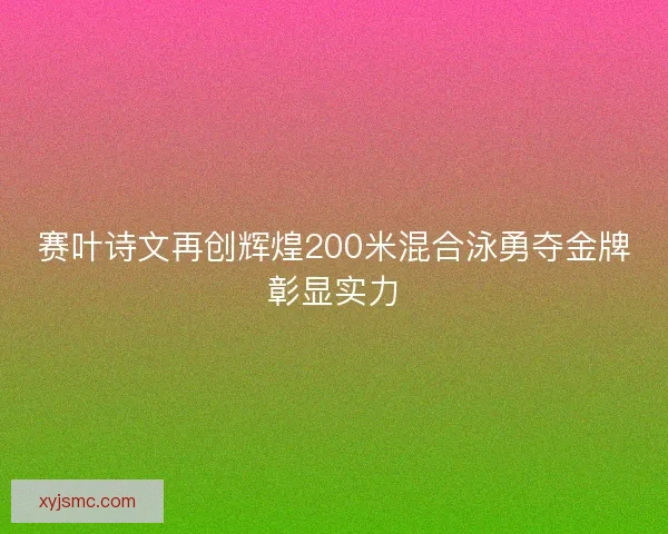 赛叶诗文再创辉煌200米混合泳勇夺金牌彰显实力