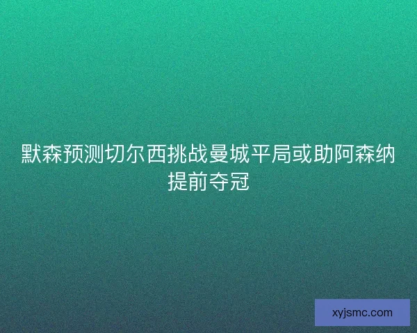 默森预测切尔西挑战曼城平局或助阿森纳提前夺冠