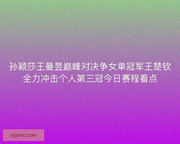 孙颖莎王曼昱巅峰对决争女单冠军王楚钦全力冲击个人第三冠今日赛程看点