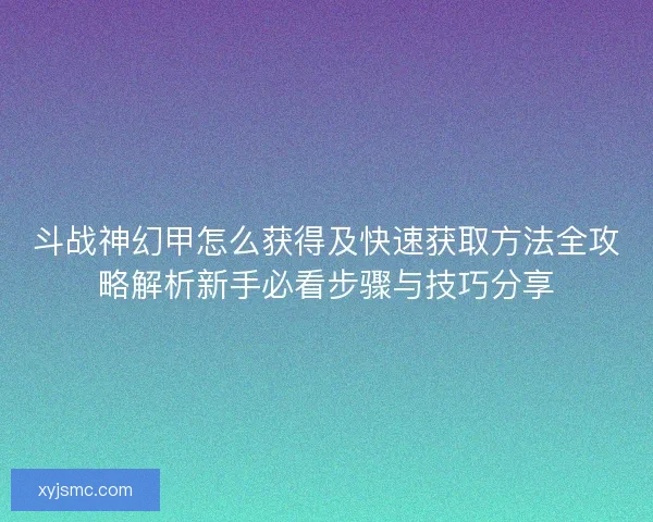 斗战神幻甲怎么获得及快速获取方法全攻略解析新手必看步骤与技巧分享
