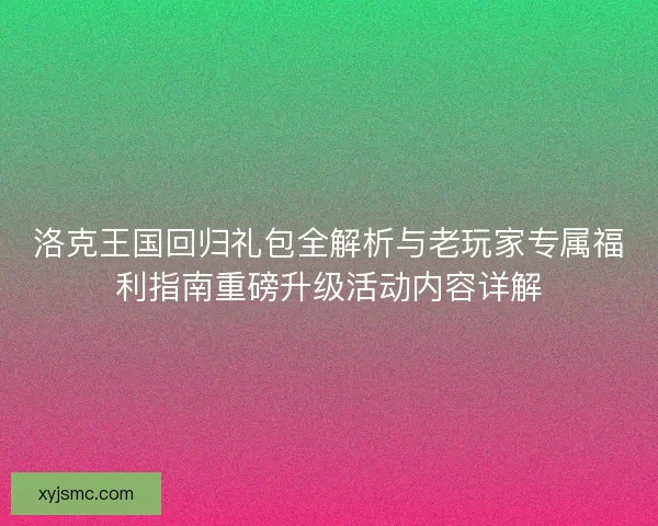 洛克王国回归礼包全解析与老玩家专属福利指南重磅升级活动内容详解