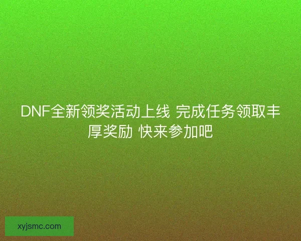 DNF全新领奖活动上线 完成任务领取丰厚奖励 快来参加吧