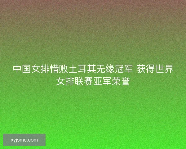 中国女排惜败土耳其无缘冠军 获得世界女排联赛亚军荣誉