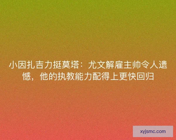 小因扎吉力挺莫塔：尤文解雇主帅令人遗憾，他的执教能力配得上更快回归