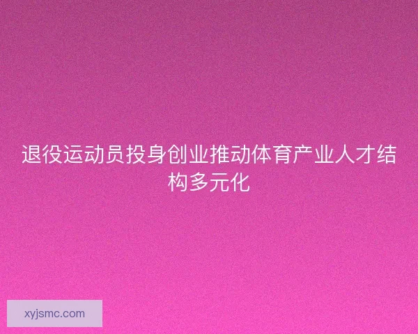 退役运动员投身创业推动体育产业人才结构多元化
