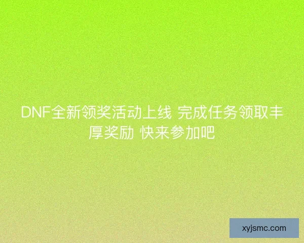 DNF全新领奖活动上线 完成任务领取丰厚奖励 快来参加吧