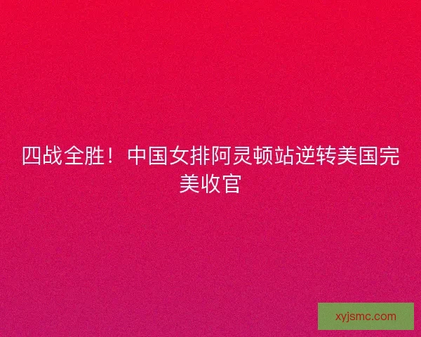 四战全胜！中国女排阿灵顿站逆转美国完美收官