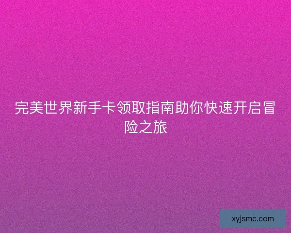 完美世界新手卡领取指南助你快速开启冒险之旅