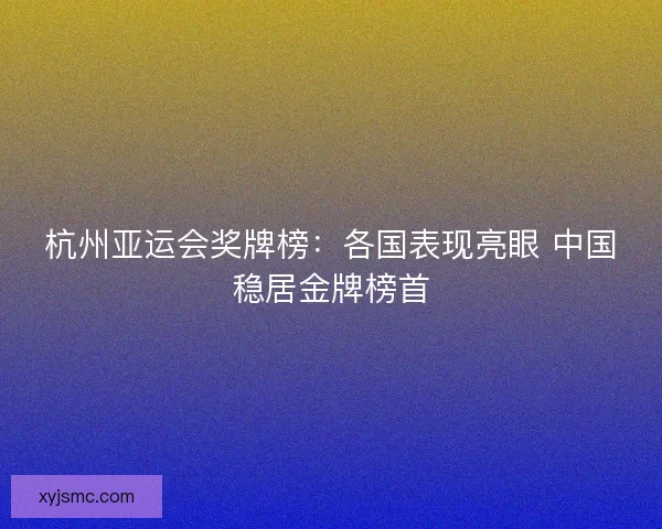 杭州亚运会奖牌榜：各国表现亮眼 中国稳居金牌榜首