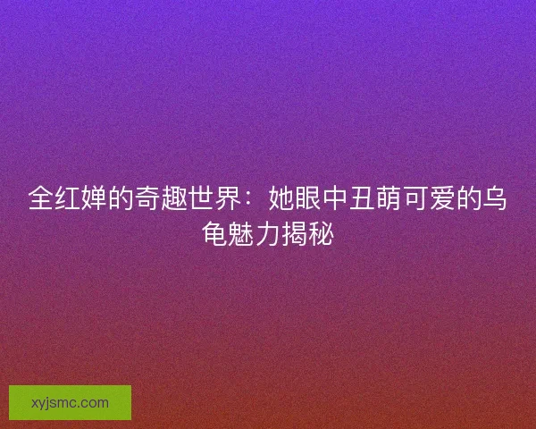 全红婵的奇趣世界：她眼中丑萌可爱的乌龟魅力揭秘